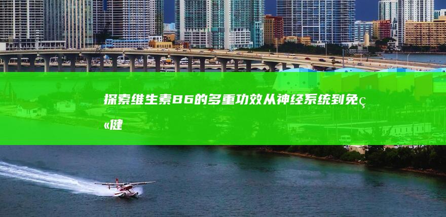 探索维生素B6的多重功效：从神经系统到免疫健康的全方位支持